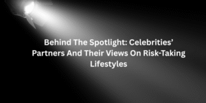 Behind The Spotlight: Celebrities’ Partners And Their Views On Risk-Taking Lifestyles